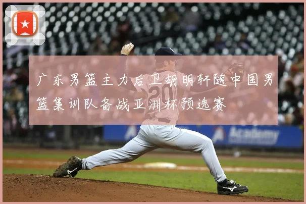 广东男篮主力后卫胡明轩随中国男篮集训队备战亚洲杯预选赛