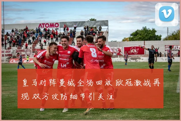 皇马对阵曼城全场回放 欧冠激战再现 双方攻防细节引关注