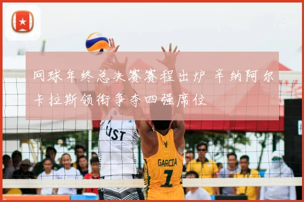 网球年终总决赛赛程出炉 辛纳阿尔卡拉斯领衔争夺四强席位