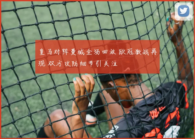 皇马对阵曼城全场回放 欧冠激战再现 双方攻防细节引关注