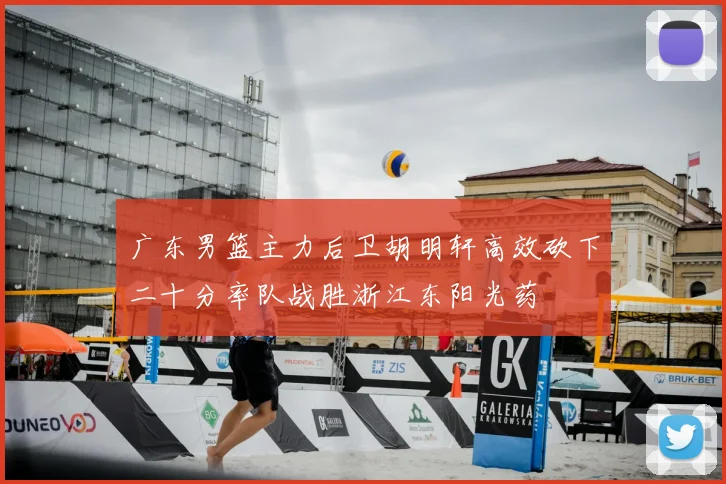 广东男篮主力后卫胡明轩高效砍下二十分率队战胜浙江东阳光药