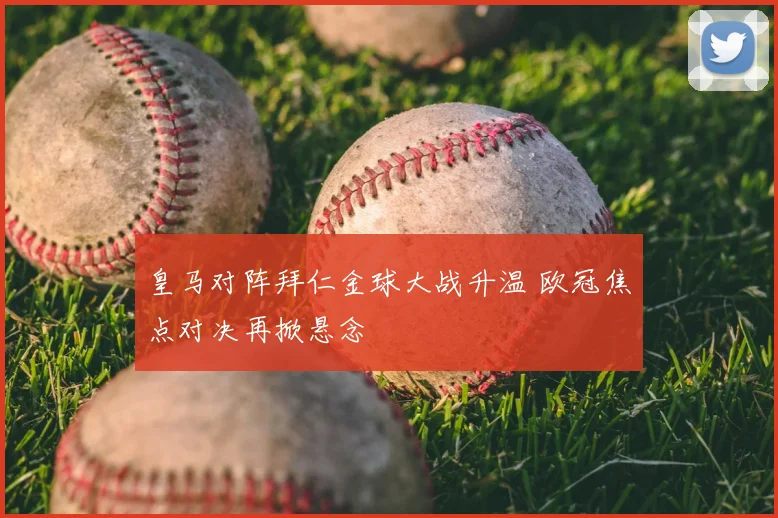 皇马对阵拜仁金球大战升温 欧冠焦点对决再掀悬念