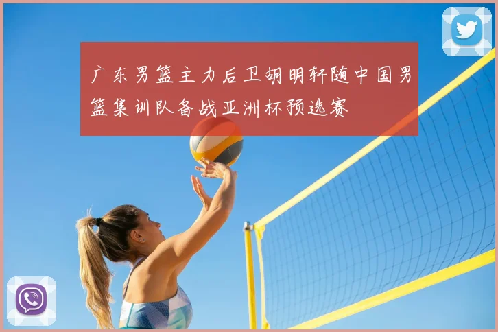 广东男篮主力后卫胡明轩随中国男篮集训队备战亚洲杯预选赛