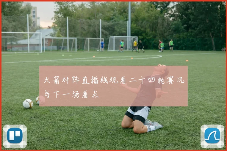 火箭对阵直播线观看二十四轮赛况与下一场看点