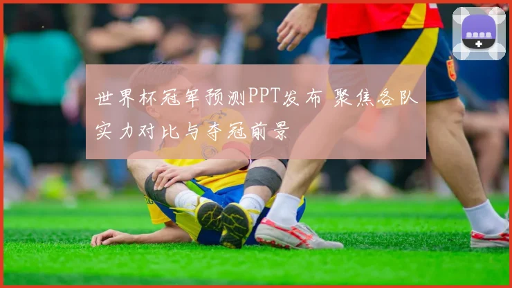 世界杯冠军预测PPT发布 聚焦各队实力对比与夺冠前景