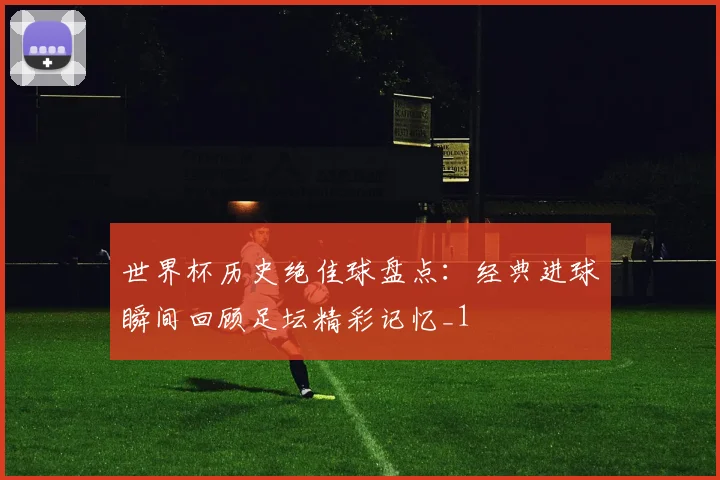 世界杯历史绝佳球盘点:经典进球瞬间回顾足坛精彩记忆_1