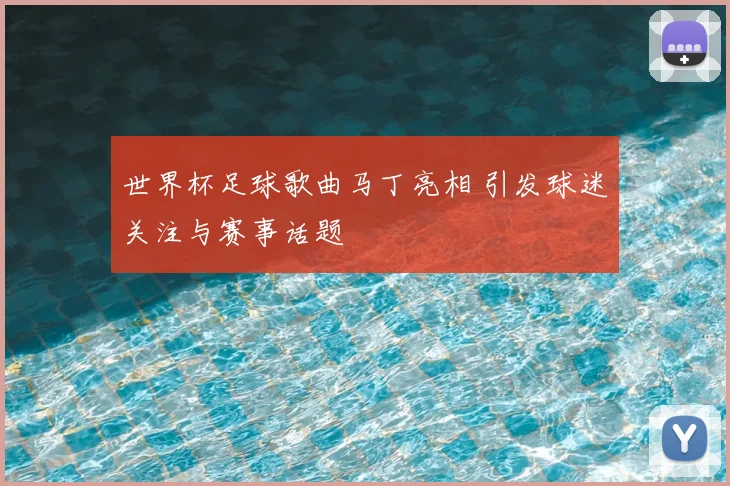 世界杯足球歌曲马丁亮相 引发球迷关注与赛事话题