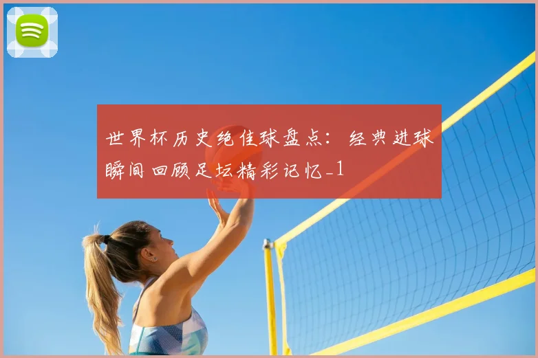 世界杯历史绝佳球盘点:经典进球瞬间回顾足坛精彩记忆_1