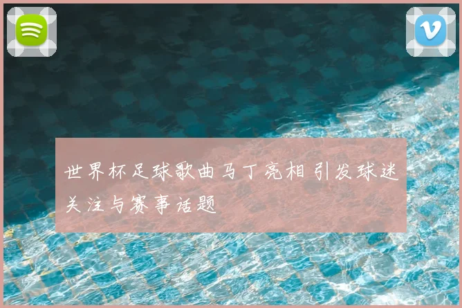 世界杯足球歌曲马丁亮相 引发球迷关注与赛事话题