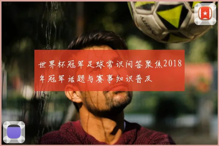 世界杯冠军足球常识问答聚焦2018年冠军话题与赛事知识普及