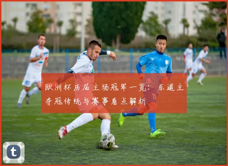 欧洲杯历届主场冠军一览：东道主夺冠传统与赛事看点解析