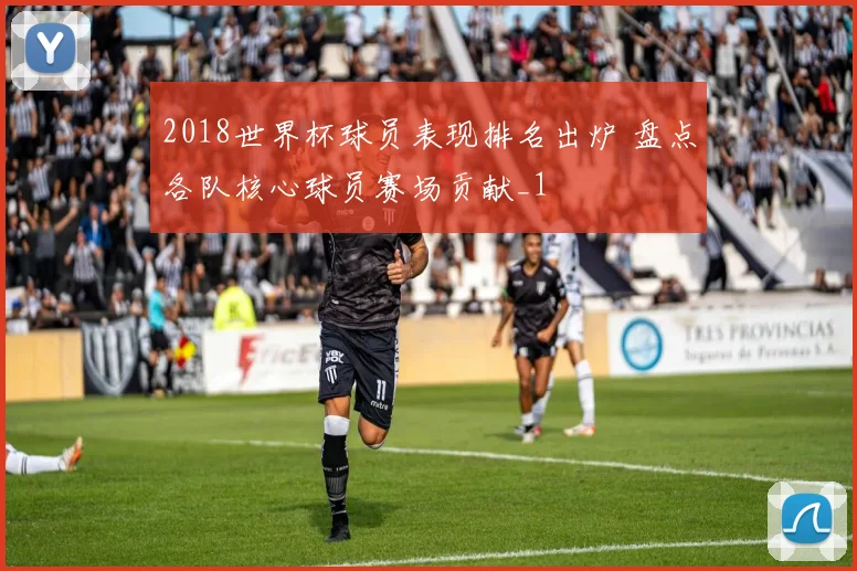 2018世界杯球员表现排名出炉 盘点各队核心球员赛场贡献_1