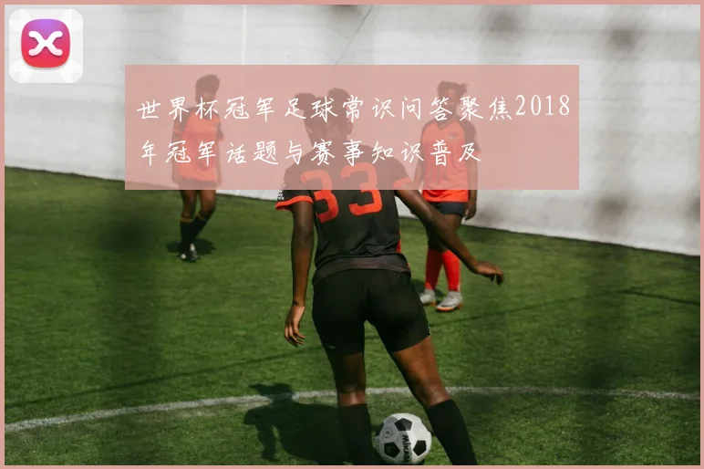 世界杯冠军足球常识问答聚焦2018年冠军话题与赛事知识普及