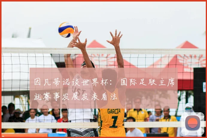 因凡蒂诺谈世界杯:国际足联主席就赛事发展发表看法