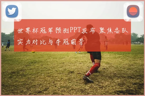 世界杯冠军预测PPT发布 聚焦各队实力对比与夺冠前景