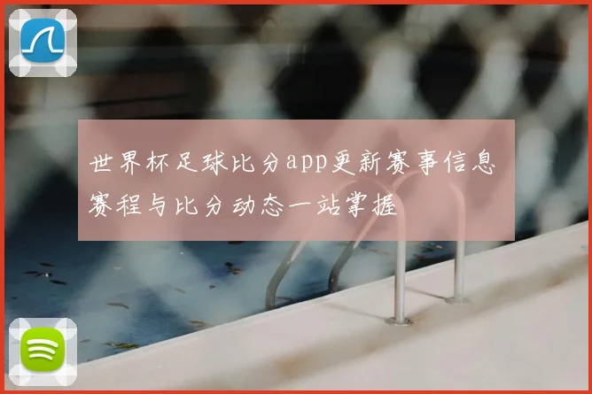 世界杯足球比分app更新赛事信息 赛程与比分动态一站掌握